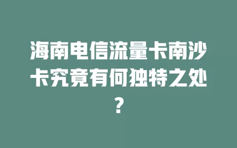 海南电信流量卡南沙卡究竟有何独特之处？