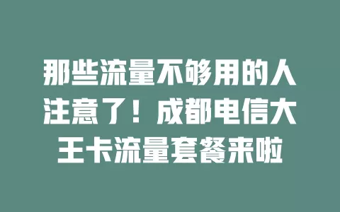 那些流量不够用的人注意了！成都电信大王卡流量套餐来啦