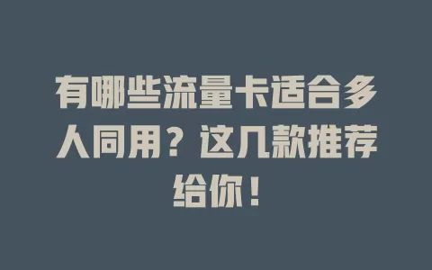 有哪些流量卡适合多人同用？这几款推荐给你！