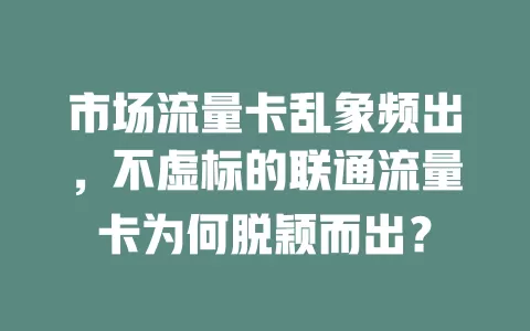 市场流量卡乱象频出，不虚标的联通流量卡为何脱颖而出？