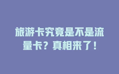 旅游卡究竟是不是流量卡？真相来了！