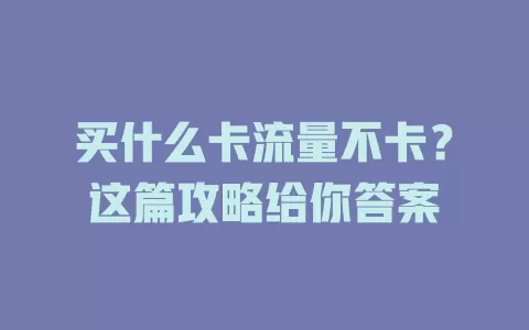 买什么卡流量不卡？这篇攻略给你答案