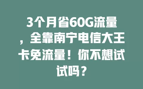 3个月省60G流量，全靠南宁电信大王卡免流量！你不想试试吗？