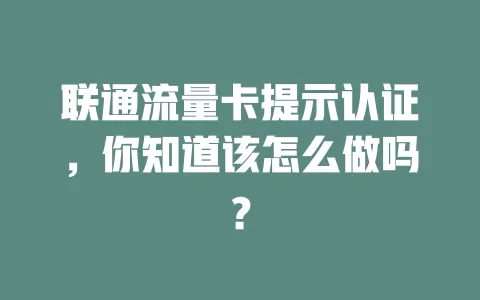 联通流量卡提示认证，你知道该怎么做吗？