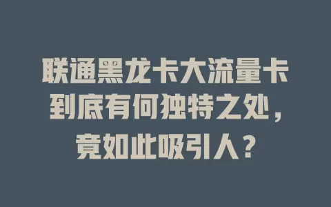 联通黑龙卡大流量卡到底有何独特之处，竟如此吸引人？