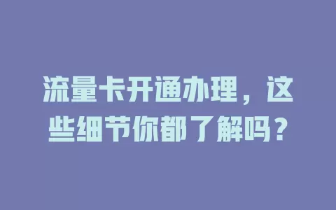 流量卡开通办理，这些细节你都了解吗？