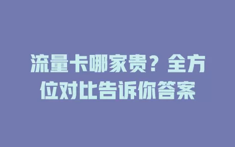 流量卡哪家贵？全方位对比告诉你答案