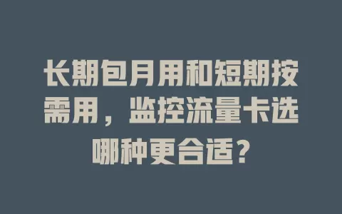 长期包月用和短期按需用，监控流量卡选哪种更合适？