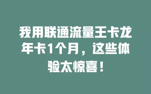 我用联通流量王卡龙年卡1个月，这些体验太惊喜！