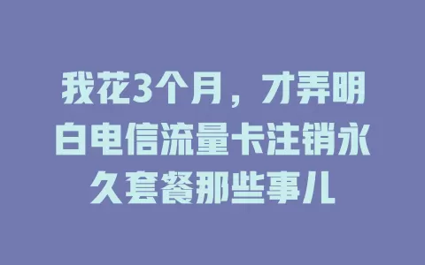 我花3个月，才弄明白电信流量卡注销永久套餐那些事儿