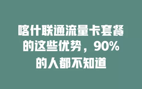 喀什联通流量卡套餐的这些优势，90%的人都不知道