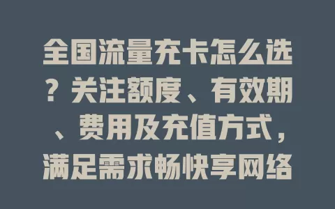 全国流量充卡怎么选？关注额度、有效期、费用及充值方式，满足需求畅快享网络