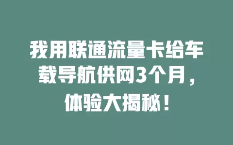 我用联通流量卡给车载导航供网3个月，体验大揭秘！