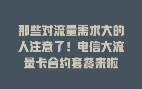 那些对流量需求大的人注意了！电信大流量卡合约套餐来啦