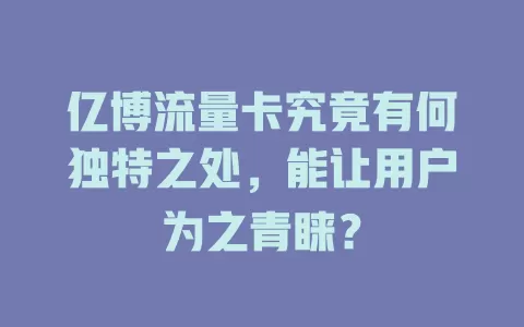 亿博流量卡究竟有何独特之处，能让用户为之青睐？