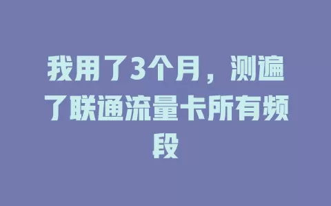 我用了3个月，测遍了联通流量卡所有频段
