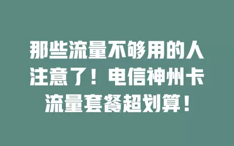 那些流量不够用的人注意了！电信神州卡流量套餐超划算！
