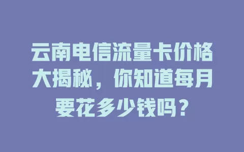 云南电信流量卡价格大揭秘，你知道每月要花多少钱吗？