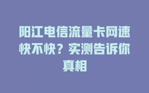 阳江电信流量卡网速快不快？实测告诉你真相