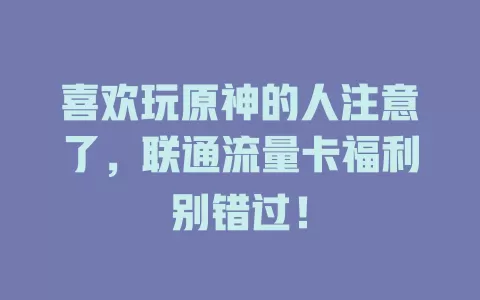 喜欢玩原神的人注意了，联通流量卡福利别错过！