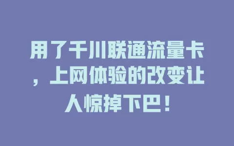 用了千川联通流量卡，上网体验的改变让人惊掉下巴！