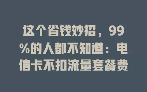 这个省钱妙招，99%的人都不知道：电信卡不扣流量套餐费