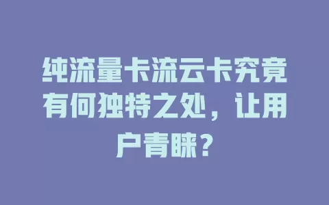 纯流量卡流云卡究竟有何独特之处，让用户青睐？