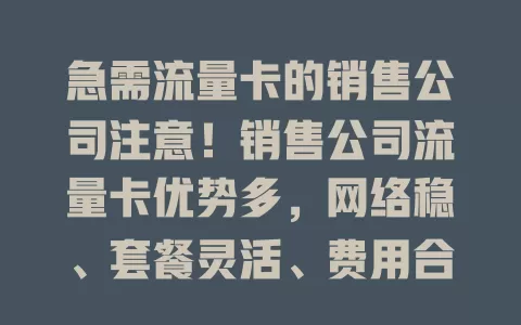急需流量卡的销售公司注意！销售公司流量卡优势多，网络稳、套餐灵活、费用合理且办理便捷，助你高效开展业务赢份额