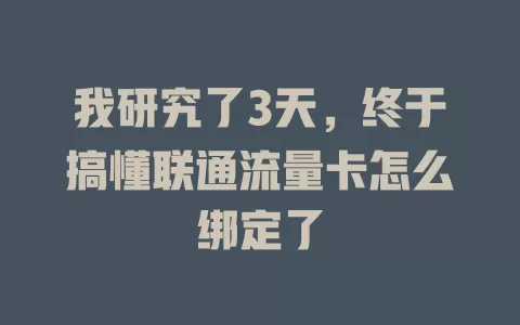 我研究了3天，终于搞懂联通流量卡怎么绑定了