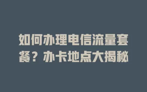 如何办理电信流量套餐？办卡地点大揭秘