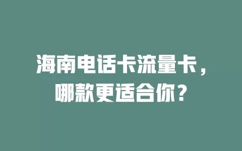 海南电话卡流量卡，哪款更适合你？