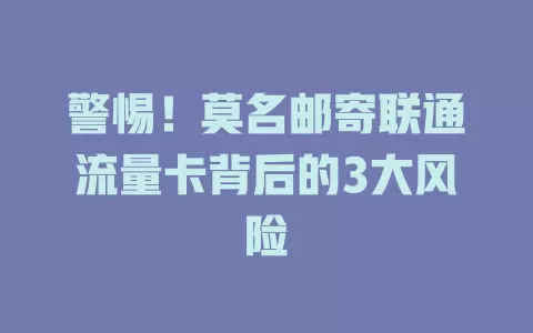 警惕！莫名邮寄联通流量卡背后的3大风险