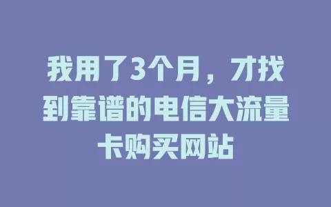 我用了3个月，才找到靠谱的电信大流量卡购买网站