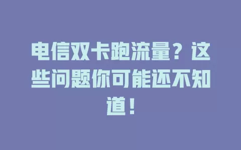 电信双卡跑流量？这些问题你可能还不知道！