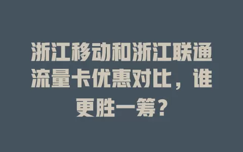 浙江移动和浙江联通流量卡优惠对比，谁更胜一筹？