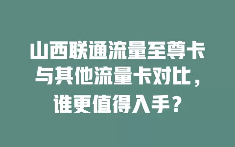 山西联通流量至尊卡与其他流量卡对比，谁更值得入手？