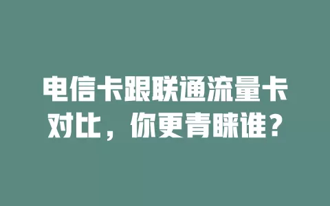 电信卡跟联通流量卡对比，你更青睐谁？