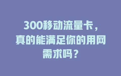 300移动流量卡，真的能满足你的用网需求吗？