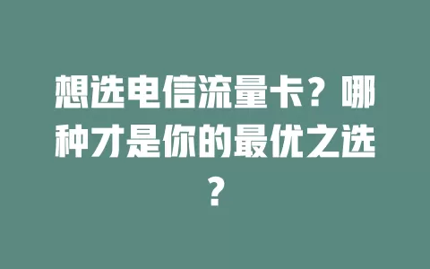 想选电信流量卡？哪种才是你的最优之选？