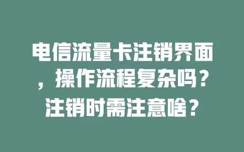 电信流量卡注销界面，操作流程复杂吗？注销时需注意啥？