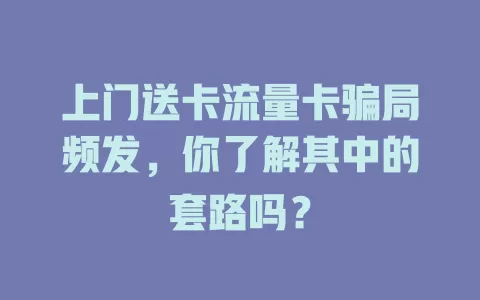 上门送卡流量卡骗局频发，你了解其中的套路吗？