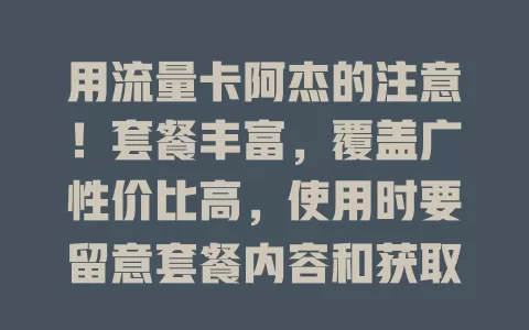 用流量卡阿杰的注意！套餐丰富，覆盖广性价比高，使用时要留意套餐内容和获取渠道，畅享便捷优惠