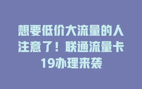 想要低价大流量的人注意了！联通流量卡19办理来袭