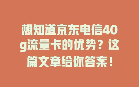 想知道京东电信40g流量卡的优势？这篇文章给你答案！