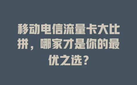 移动电信流量卡大比拼，哪家才是你的最优之选？