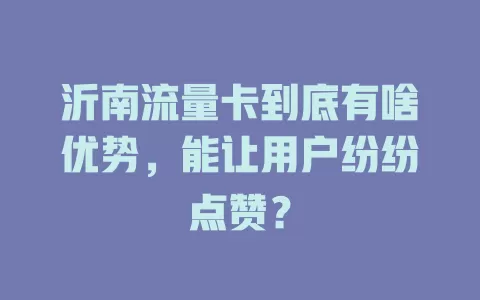沂南流量卡到底有啥优势，能让用户纷纷点赞？