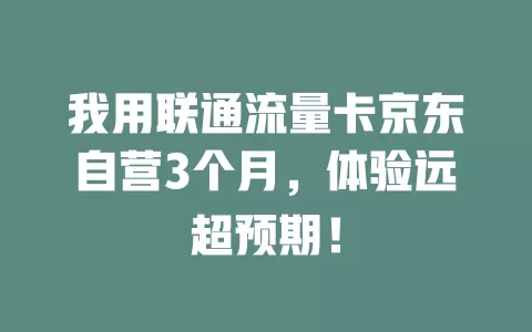 我用联通流量卡京东自营3个月，体验远超预期！