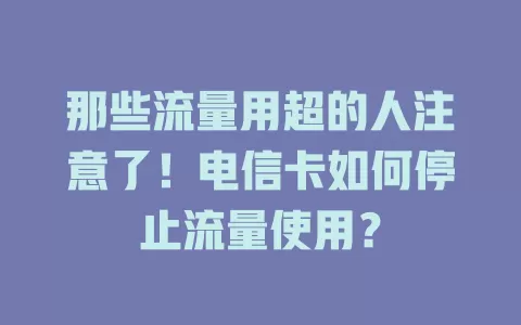 那些流量用超的人注意了！电信卡如何停止流量使用？