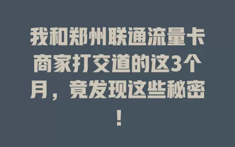 我和郑州联通流量卡商家打交道的这3个月，竟发现这些秘密！