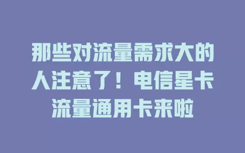 那些对流量需求大的人注意了！电信星卡流量通用卡来啦